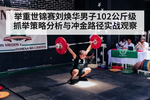 举重世锦赛刘焕华男子102公斤级抓举策略分析与冲金路径实战观察 - kaiyun