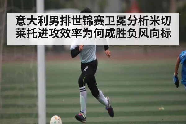 意大利男排世锦赛卫冕分析米切莱托进攻效率为何成胜负风向标 - kaiyun