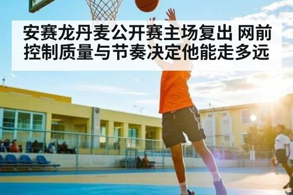 安赛龙丹麦公开赛主场复出 网前控制质量与节奏决定他能走多远 - kaiyun