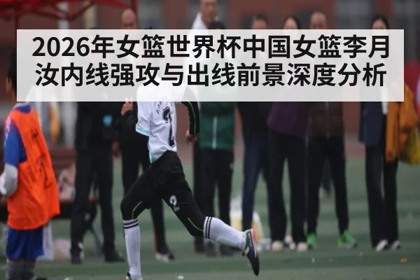 2026年女篮世界杯中国女篮李月汝内线强攻与出线前景深度分析 - kaiyun