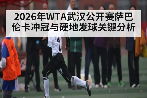 2026年WTA武汉公开赛萨巴伦卡冲冠与硬地发球关键分析