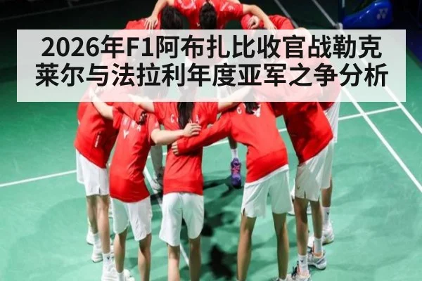 2026年F1阿布扎比收官战勒克莱尔与法拉利年度亚军之争分析
