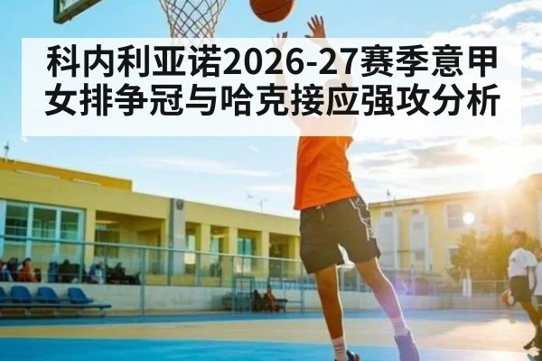 科内利亚诺2026-27赛季意甲女排争冠与哈克接应强攻分析