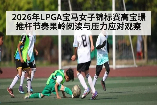 2026年LPGA宝马女子锦标赛高宝璟推杆节奏果岭阅读与压力应对观察