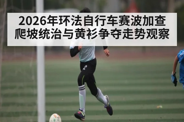 2026年环法自行车赛波加查爬坡统治与黄衫争夺走势观察
