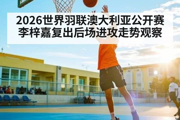 2026世界羽联澳大利亚公开赛李梓嘉复出后场进攻走势观察