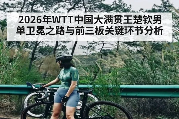 2026年WTT中国大满贯王楚钦男单卫冕之路与前三板关键环节分析 - kaiyun