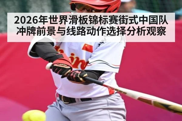 2026年世界滑板锦标赛街式中国队冲牌前景与线路动作选择分析观察 - kaiyun